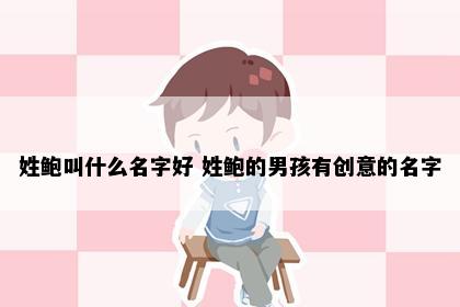 姓鲍叫什么名字好 姓鲍的男孩有创意的名字