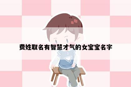 费姓取名有智慧才气的女宝宝名字